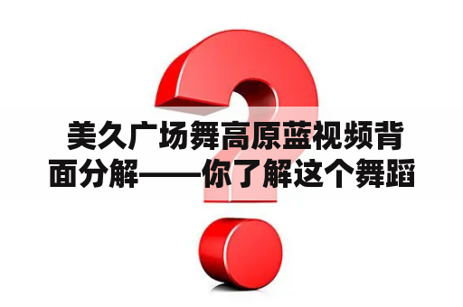  美久广场舞高原蓝视频背面分解——你了解这个舞蹈背后的故事吗？