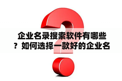  企业名录搜索软件有哪些？如何选择一款好的企业名录搜索软件？怎样使用企业名录搜索软件来提高企业的效率？