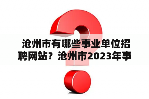  沧州市有哪些事业单位招聘网站？沧州市2023年事业单位招聘网站在哪里？