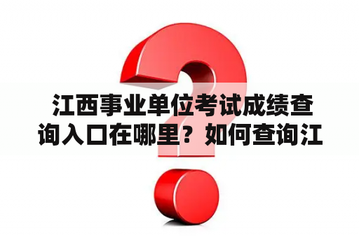  江西事业单位考试成绩查询入口在哪里？如何查询江西事业单位考试成绩？