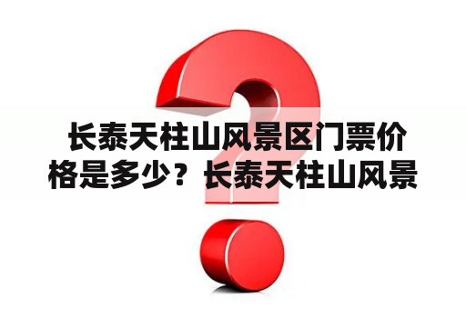  长泰天柱山风景区门票价格是多少？长泰天柱山风景区位于福建省长泰县，是一个集观光、休闲、娱乐、拓展、度假为一体的自然风景区。这里风景优美，环境清新，是一个旅游度假的好去处。想要前往游玩的朋友，不妨先了解一下门票价格。