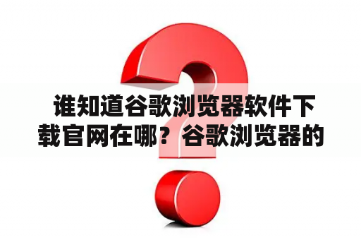  谁知道谷歌浏览器软件下载官网在哪？谷歌浏览器的软件下载一直以来都备受用户青睐，但有时候我们会遇到找不到下载渠道的情况，不知道该去哪里下载。究竟谷歌浏览器的软件下载官网在哪？下面就让我们来一起了解一下。