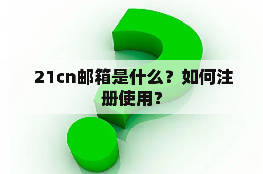 21cn邮箱是什么?如何注册使用? 21cn邮箱是什么?如何注册使用?