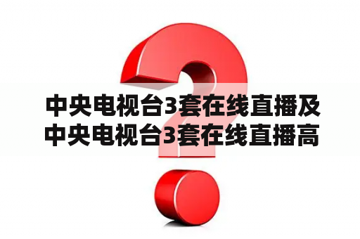  中央电视台3套在线直播及中央电视台3套在线直播高清CCTV3，如何观看和享受这一服务？