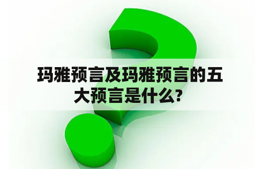  玛雅预言及玛雅预言的五大预言是什么?