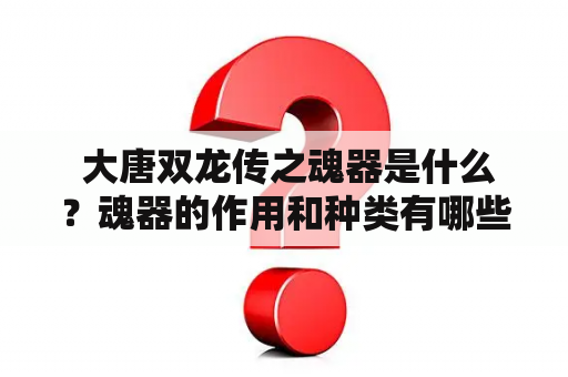  大唐双龙传之魂器是什么？魂器的作用和种类有哪些？大唐双龙传、魂器、作用、种类