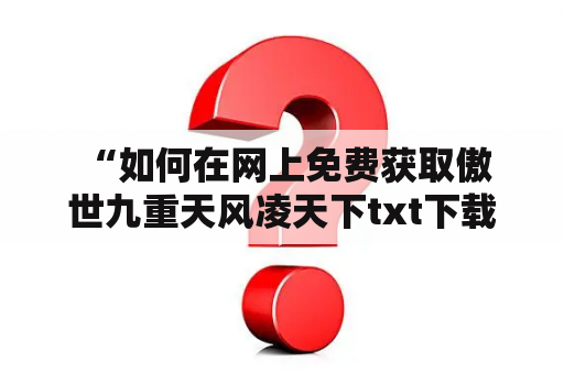  “如何在网上免费获取傲世九重天风凌天下txt下载？”——这是许多喜欢小说的读者经常关注的问题。对于不少人来说，网上下载小说已经成为一种非常方便的获取方式。而傲世九重天风凌天下这部小说，则是不少人都很喜欢的一部玄幻小说。