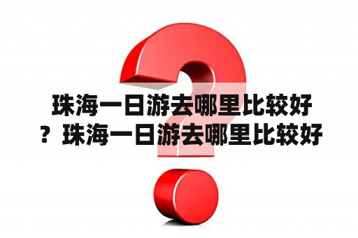  珠海一日游去哪里比较好？珠海一日游去哪里比较好玩？