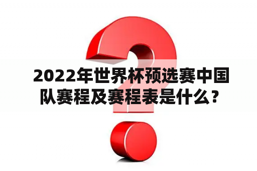  2022年世界杯预选赛中国队赛程及赛程表是什么？