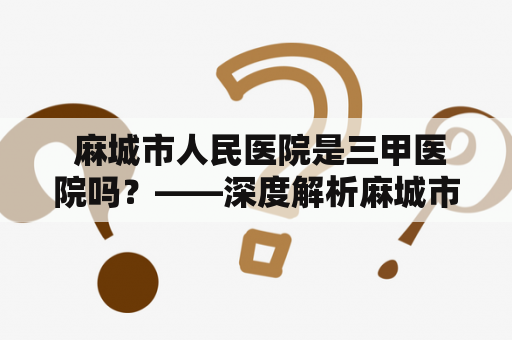  麻城市人民医院是三甲医院吗？——深度解析麻城市人民医院的医疗水平