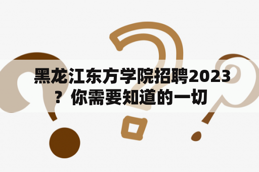  黑龙江东方学院招聘2023？你需要知道的一切