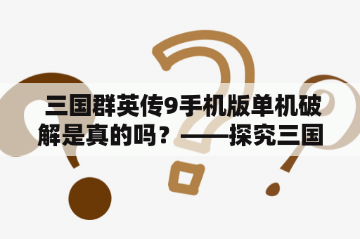  三国群英传9手机版单机破解是真的吗？——探究三国群英传9手机版单机及破解问题