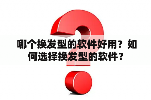  哪个换发型的软件好用？如何选择换发型的软件？