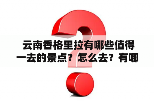  云南香格里拉有哪些值得一去的景点？怎么去？有哪些美丽的景点图片可以看？