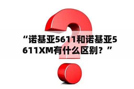  “诺基亚5611和诺基亚5611XM有什么区别？”