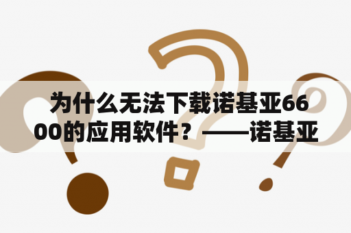  为什么无法下载诺基亚6600的应用软件？——诺基亚6600软件下载及诺基亚6600软件下载不了应用