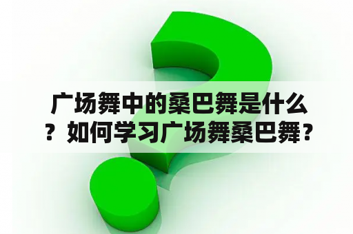  广场舞中的桑巴舞是什么？如何学习广场舞桑巴舞？