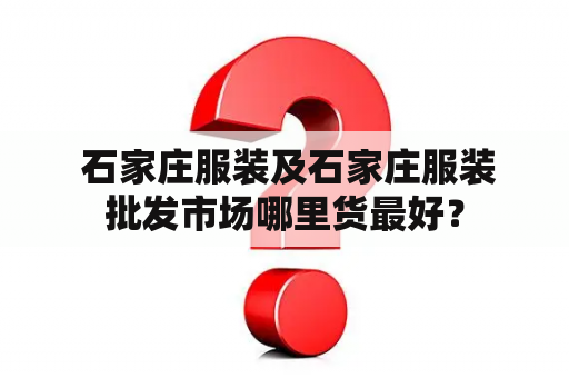  石家庄服装及石家庄服装批发市场哪里货最好？