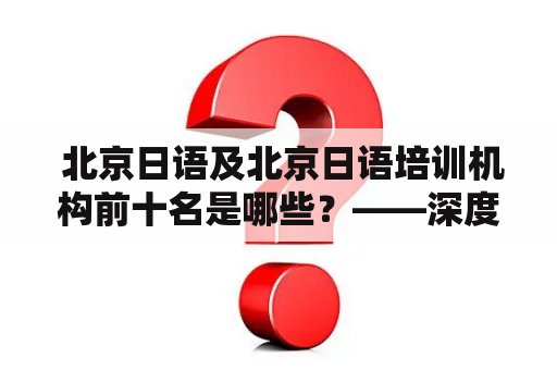  北京日语及北京日语培训机构前十名是哪些？——深度剖析