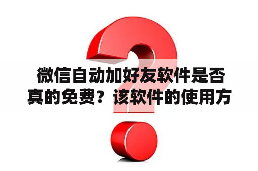  微信自动加好友软件是否真的免费？该软件的使用方法和注意事项是什么？