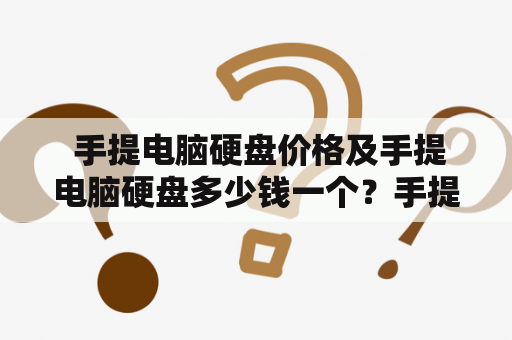  手提电脑硬盘价格及手提电脑硬盘多少钱一个？手提电脑作为现代生活中必备的电子设备之一，其硬盘的价格也备受关注。那么，手提电脑硬盘的价格是多少呢？