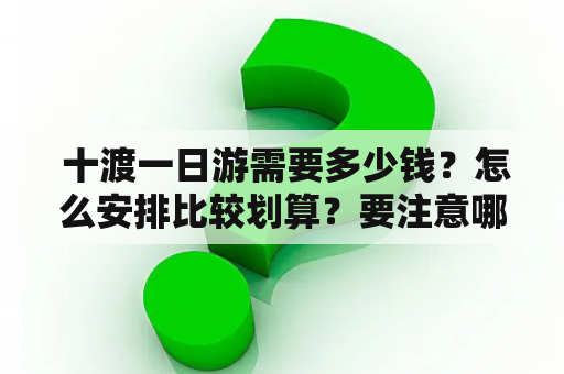  十渡一日游需要多少钱？怎么安排比较划算？要注意哪些费用呢？