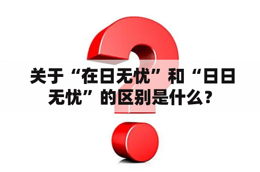  关于“在日无忧”和“日日无忧”的区别是什么？