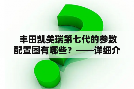  丰田凯美瑞第七代的参数配置图有哪些？——详细介绍这款车型的性能及配置