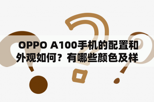  OPPO A100手机的配置和外观如何？有哪些颜色及样式可供选择？想要了解OPPO A100手机的人们可以通过查看OPPO A100及OPPO A100图片来深入了解。