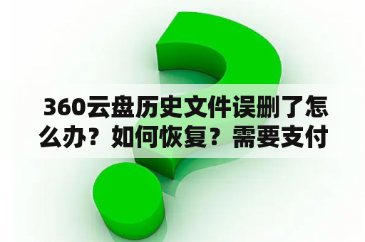  360云盘历史文件误删了怎么办？如何恢复？需要支付59元吗？