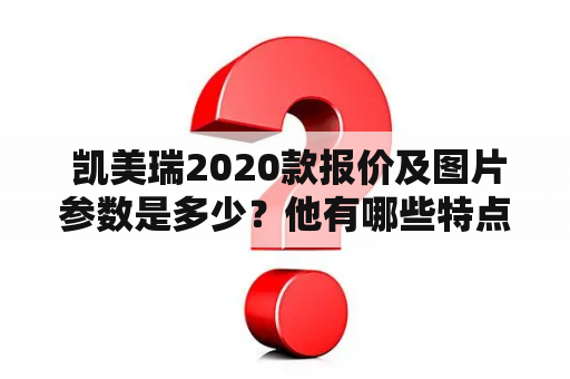  凯美瑞2020款报价及图片参数是多少？他有哪些特点和优势？想要购买凯美瑞2020款的消费者一定要了解的车型信息！