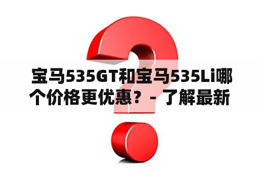  宝马535GT和宝马535Li哪个价格更优惠？- 了解最新价格差异！