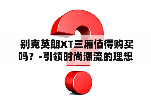  别克英朗XT三厢值得购买吗？-引领时尚潮流的理想之选