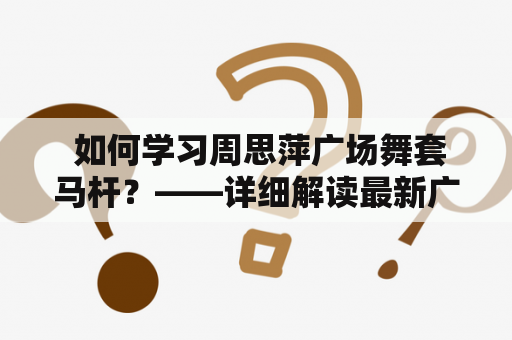  如何学习周思萍广场舞套马杆？——详细解读最新广场舞套马杆