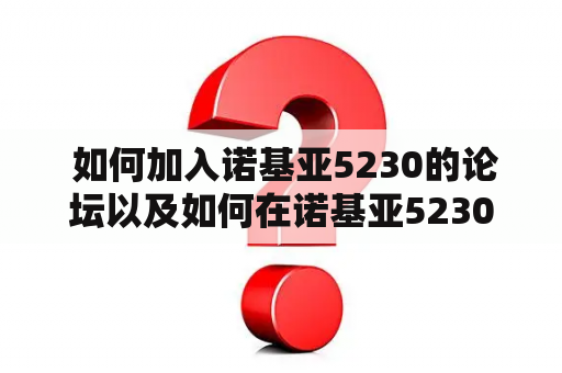  如何加入诺基亚5230的论坛以及如何在诺基亚5230吧中交流？