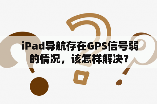  iPad导航存在GPS信号弱的情况，该怎样解决？