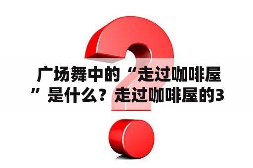  广场舞中的“走过咖啡屋”是什么？走过咖啡屋的32步又有哪些要点？