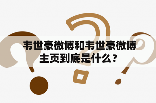  韦世豪微博和韦世豪微博主页到底是什么？