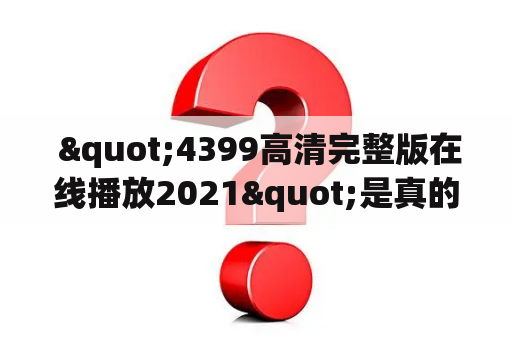  "4399高清完整版在线播放2021"是真的吗？这个网站值得信赖吗？