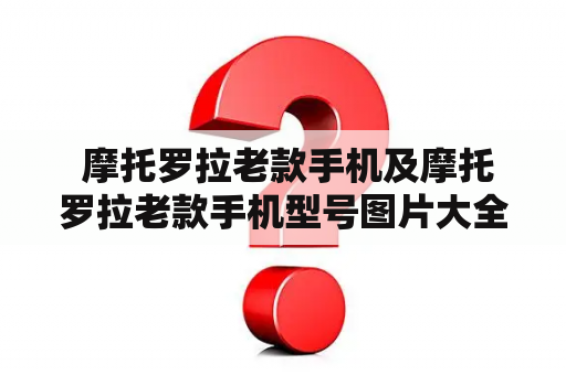  摩托罗拉老款手机及摩托罗拉老款手机型号图片大全，你知道哪些？