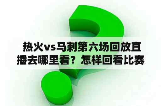  热火vs马刺第六场回放直播去哪里看？怎样回看比赛高清视频？