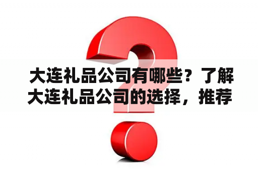  大连礼品公司有哪些？了解大连礼品公司的选择，推荐几个实力不错的！