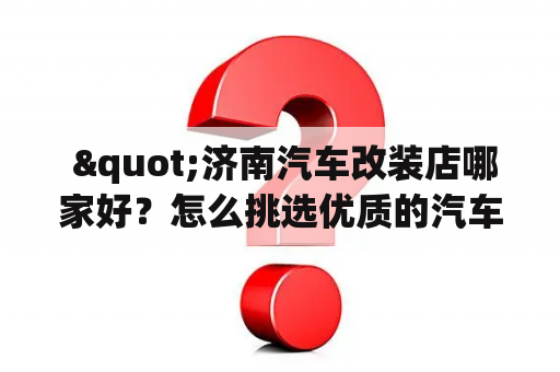  "济南汽车改装店哪家好？怎么挑选优质的汽车改装店？"