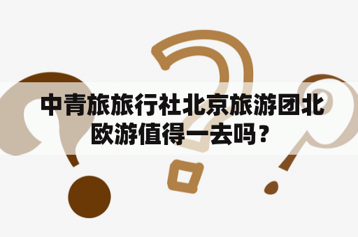  中青旅旅行社北京旅游团北欧游值得一去吗？