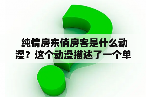  纯情房东俏房客是什么动漫？这个动漫描述了一个单身男子和他的美丽房客之间的轻松爱情故事。这个男主角名叫松下秀阳，是一个年轻的房东，他的家经营着一个小旅馆。他的房客是一个叫做美月的年轻女孩，她是一个从乡下来的留学生。松下对于事业有一股热情，而美月也对于学业有着类似的热情。他们彼此之间交流着自己的热情点，也因此发展出了感情。