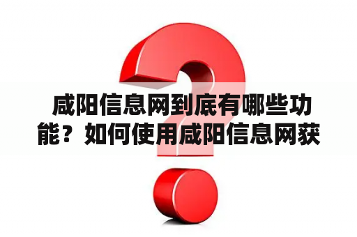  咸阳信息网到底有哪些功能？如何使用咸阳信息网获取最新资讯？