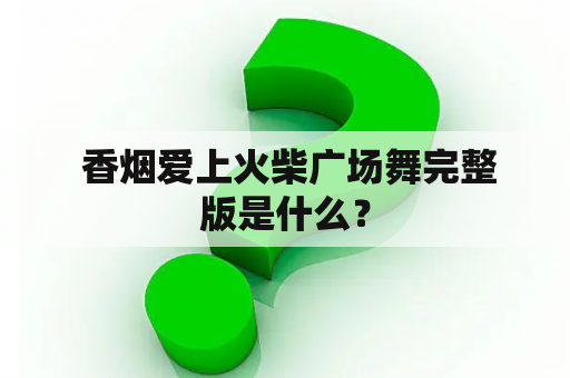  香烟爱上火柴广场舞完整版是什么？