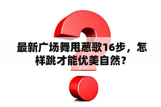  最新广场舞甩葱歌16步，怎样跳才能优美自然？