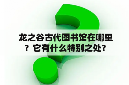  龙之谷古代图书馆在哪里？它有什么特别之处？