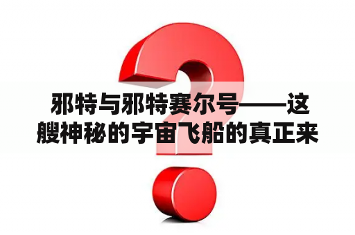  邪特与邪特赛尔号——这艘神秘的宇宙飞船的真正来历是什么？